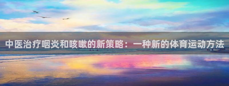 星速体育单独注册w995踮in：中医治疗咽炎和咳嗽的新策略：一种新的体育运动方法