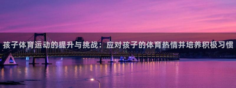 星速体育官网：孩子体育运动的提升与挑战：应对孩子的体育热情并培养积极习惯
